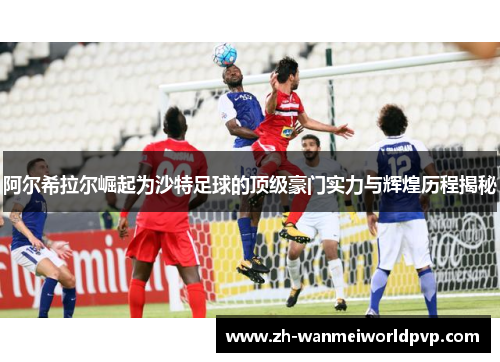 阿尔希拉尔崛起为沙特足球的顶级豪门实力与辉煌历程揭秘