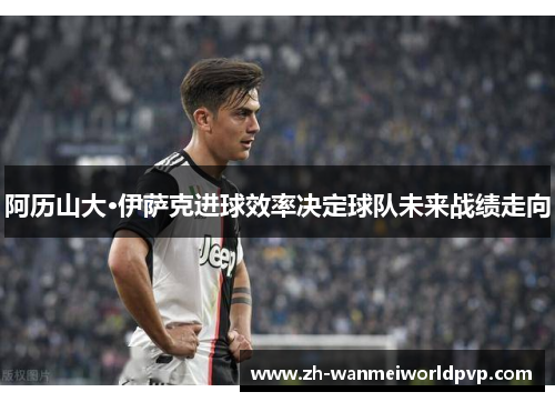 阿历山大·伊萨克进球效率决定球队未来战绩走向