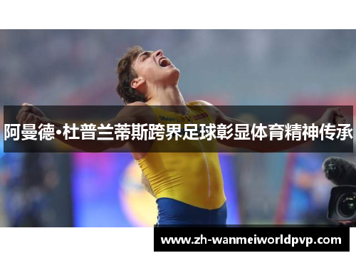 阿曼德·杜普兰蒂斯跨界足球彰显体育精神传承