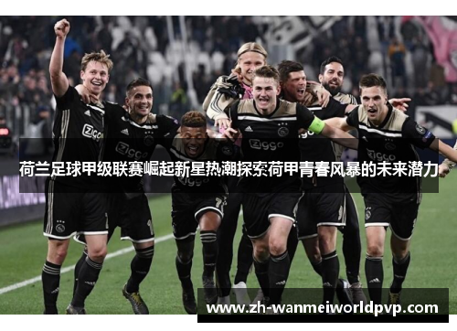 荷兰足球甲级联赛崛起新星热潮探索荷甲青春风暴的未来潜力