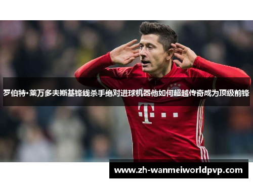 罗伯特·莱万多夫斯基锋线杀手绝对进球机器他如何超越传奇成为顶级前锋