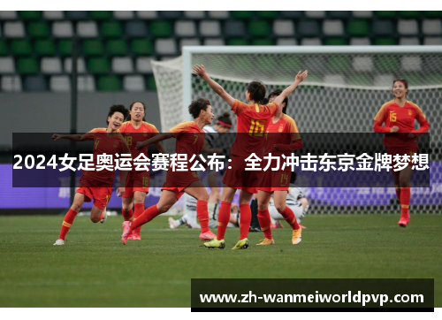 2024女足奥运会赛程公布：全力冲击东京金牌梦想