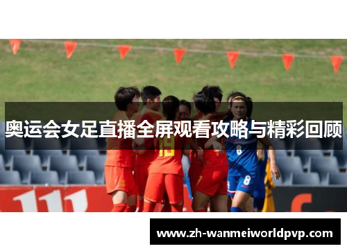 奥运会女足直播全屏观看攻略与精彩回顾 奥运会女足直播全屏观看攻略与精彩回顾