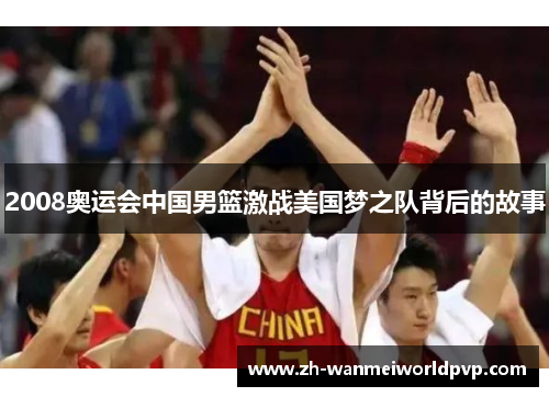 2008奥运会中国男篮激战美国梦之队背后的故事 2008奥运会中国男篮激战美国梦之队背后的故事